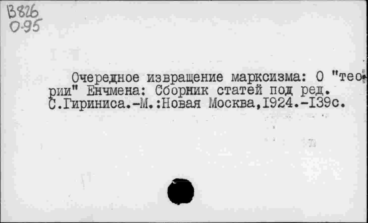 ﻿
Очередное извращение марксизма: О "тео* ни" Енчмена: Сборник статей под ред. .Гириниса.-М. :Новая Москва,1924.-139с.